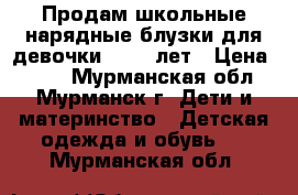 Продам школьные нарядные блузки для девочки 10-13 лет › Цена ­ 300 - Мурманская обл., Мурманск г. Дети и материнство » Детская одежда и обувь   . Мурманская обл.